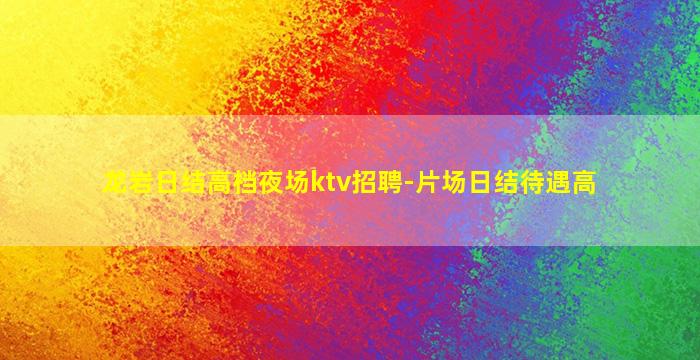 龙岩日结高档夜场ktv招聘-片场日结待遇高